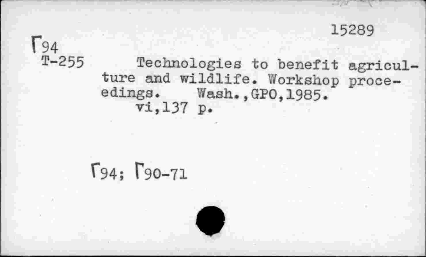 ﻿„	15289
Ü94
T-255 Technologies to benefit agriculture and. wildlife. Workshop proceedings. Wash.,GPO,1985.
vi,137 p.
V~94; T90-71